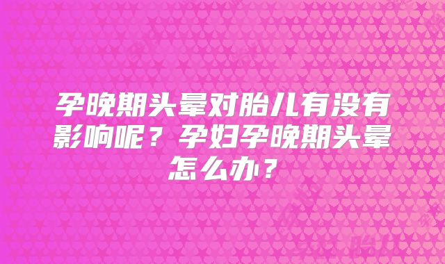 孕晚期头晕对胎儿有没有影响呢？孕妇孕晚期头晕怎么办？