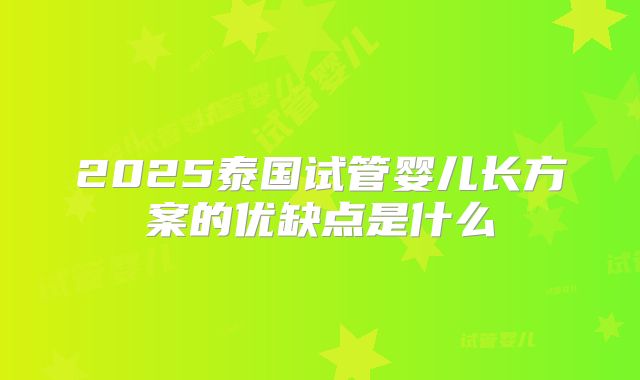 2025泰国试管婴儿长方案的优缺点是什么