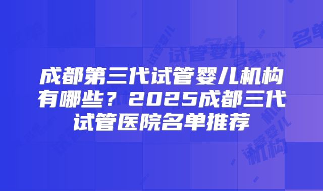 成都第三代试管婴儿机构有哪些？2025成都三代试管医院名单推荐