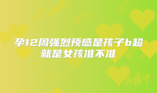 孕12周强烈预感是孩子b超就是女孩准不准