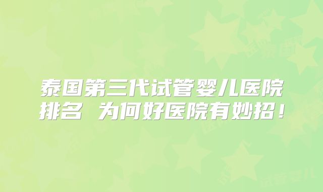 泰国第三代试管婴儿医院排名 为何好医院有妙招!