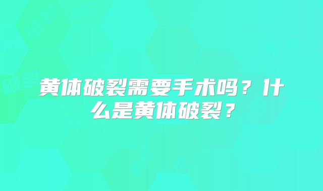 黄体破裂需要手术吗?什么是黄体破裂?