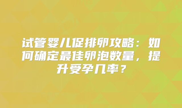 试管婴儿促排卵攻略：如何确定最佳卵泡数量，提升受孕几率？