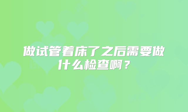 做试管着床了之后需要做什么检查啊？