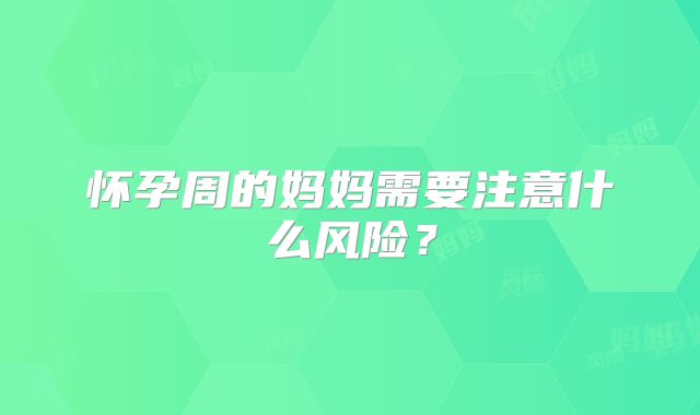 怀孕周的妈妈需要注意什么风险？