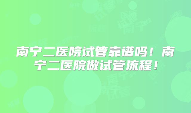 南宁二医院试管靠谱吗！南宁二医院做试管流程！