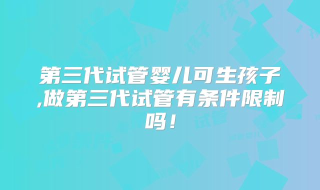 第三代试管婴儿可生孩子,做第三代试管有条件限制吗!