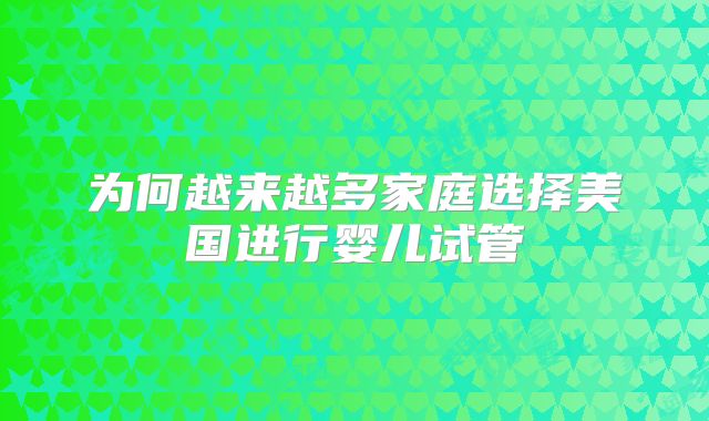 为何越来越多家庭选择美国进行婴儿试管