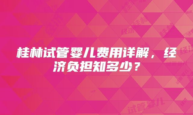 桂林试管婴儿费用详解,经济负担知多少?