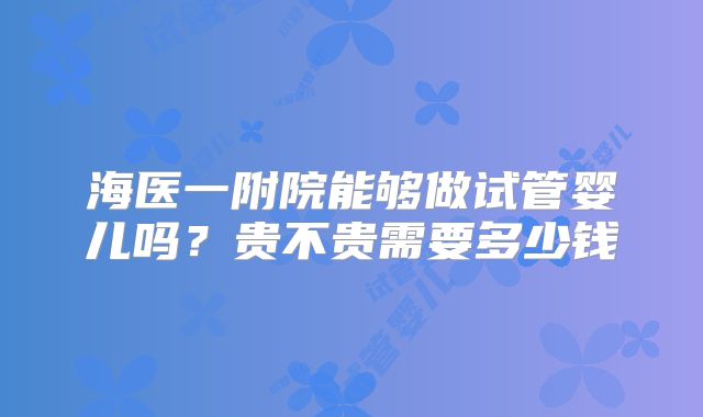 海医一附院能够做试管婴儿吗?贵不贵需要多少钱