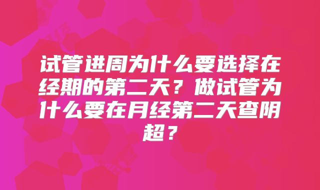 试管进周为什么要选择在经期的第二天?做试管为什么要在月经第二天查阴超?