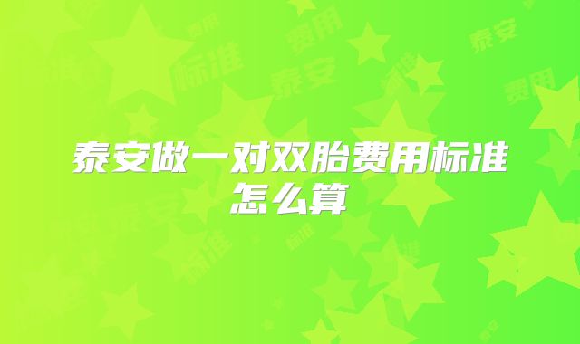 泰安做一对双胎费用标准怎么算