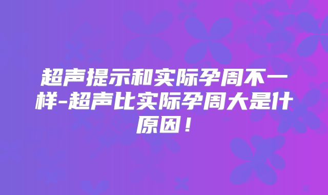超声提示和实际孕周不一样-超声比实际孕周大是什原因！