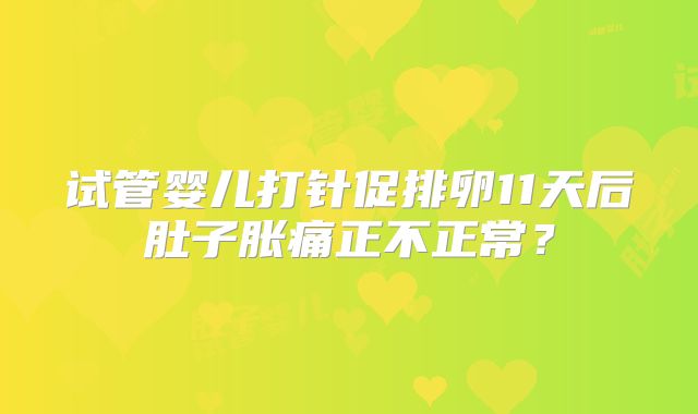 试管婴儿打针促排卵11天后肚子胀痛正不正常?
