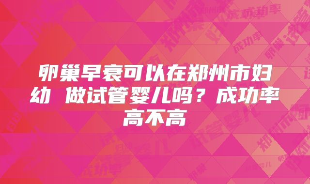 卵巢早衰可以在郑州市妇幼 做试管婴儿吗?成功率高不高