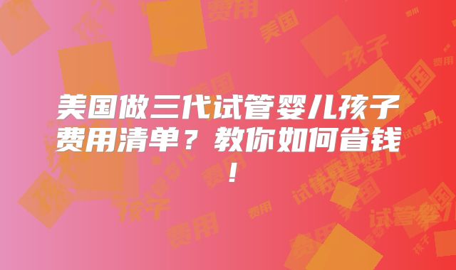美国做三代试管婴儿孩子费用清单？教你如何省钱！