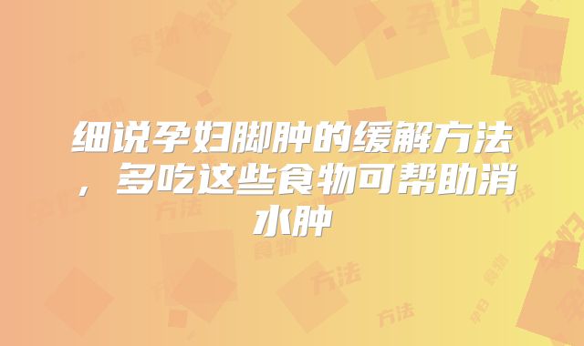 细说孕妇脚肿的缓解方法,多吃这些食物可帮助消水肿