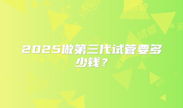2025做第三代试管要多少钱?