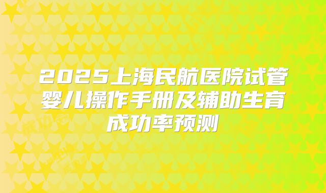 2025上海民航医院试管婴儿操作手册及辅助生育成功率预测