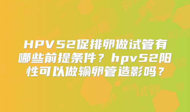 HPV52促排卵做试管有哪些前提条件?hpv52阳性可以做输卵管造影吗?