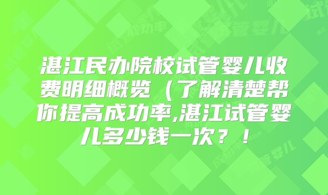湛江民办院校试管婴儿收费明细概览（了解清楚帮你提高成功率,湛江试管婴儿多少钱一次？！