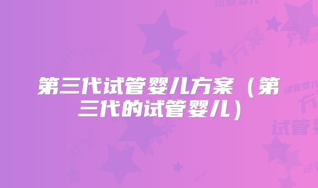 第三代试管婴儿方案（第三代的试管婴儿）