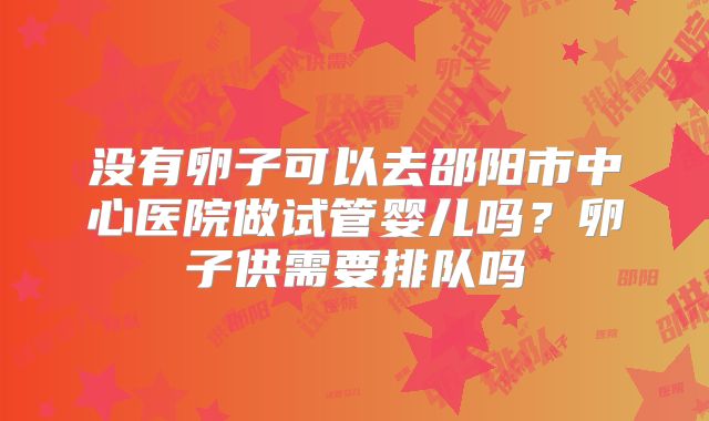 没有卵子可以去邵阳市中心医院做试管婴儿吗？卵子供需要排队吗