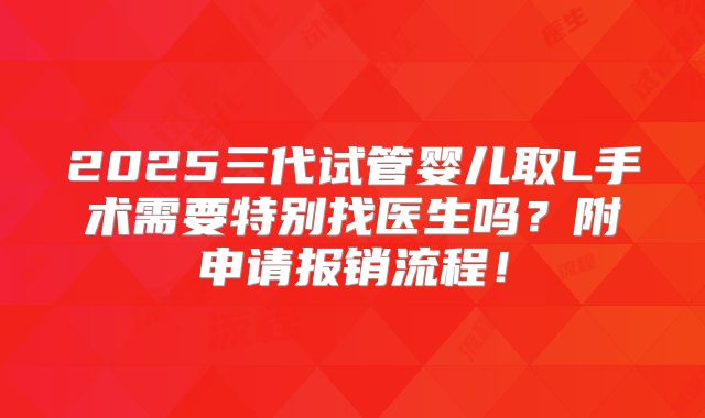 2025三代试管婴儿取L手术需要特别找医生吗?附申请报销流程!