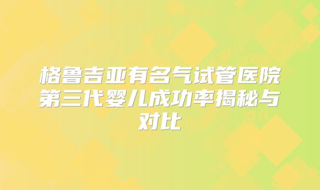 格鲁吉亚有名气试管医院第三代婴儿成功率揭秘与对比