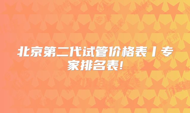 北京第二代试管价格表丨专家排名表!