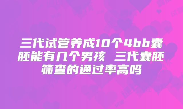 三代试管养成10个4bb囊胚能有几个男孩 三代囊胚筛查的通过率高吗