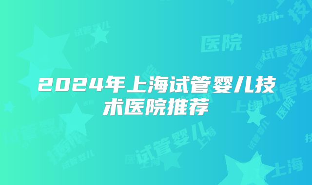 2024年上海试管婴儿技术医院推荐