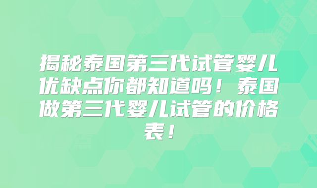 揭秘泰国第三代试管婴儿优缺点你都知道吗!泰国做第三代婴儿试管的价格表!