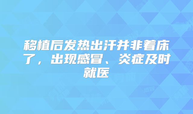 移植后发热出汗并非着床了,出现感冒、炎症及时就医