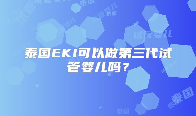 泰国EKI可以做第三代试管婴儿吗？