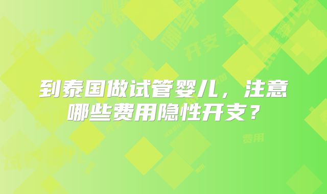 到泰国做试管婴儿,注意哪些费用隐性开支?