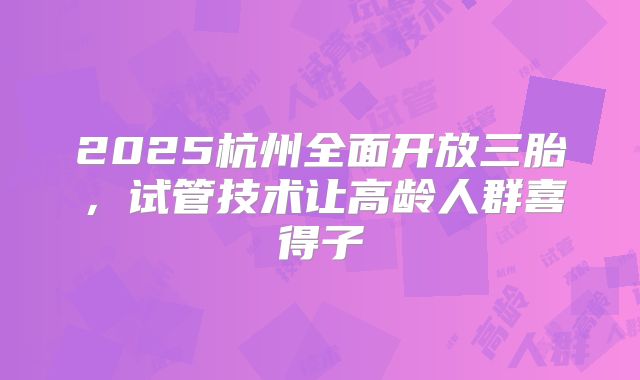 2025杭州全面开放三胎，试管技术让高龄人群喜得子