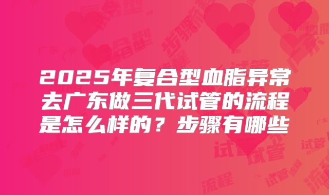 2025年复合型血脂异常去广东做三代试管的流程是怎么样的?步骤有哪些