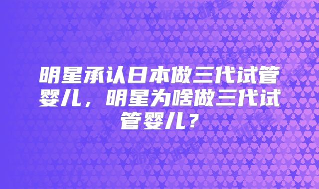 明星承认日本做三代试管婴儿,明星为啥做三代试管婴儿?