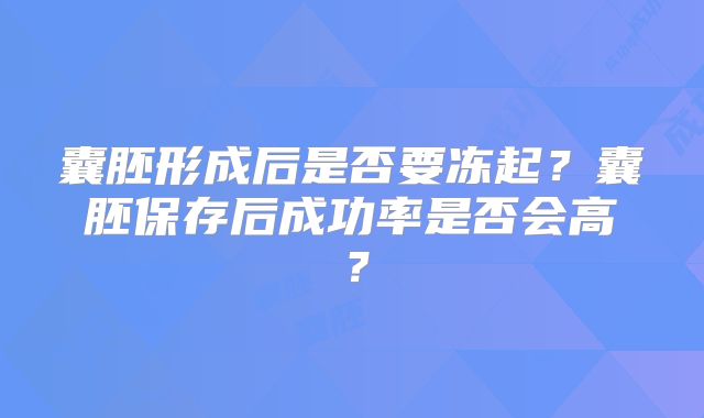 囊胚形成后是否要冻起?囊胚保存后成功率是否会高?