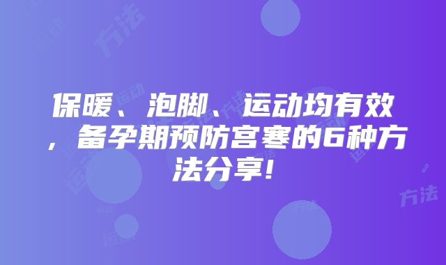 保暖、泡脚、运动均有效，备孕期预防宫寒的6种方法分享!