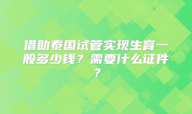 借助泰国试管实现生育一般多少钱?需要什么证件?