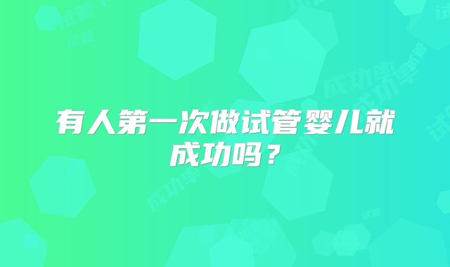 有人第一次做试管婴儿就成功吗?
