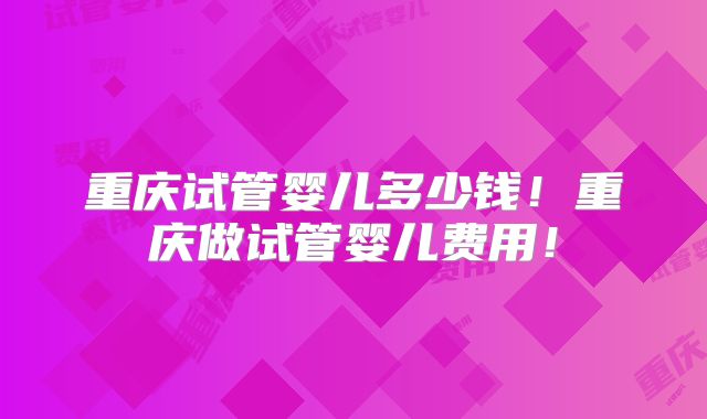 重庆试管婴儿多少钱!重庆做试管婴儿费用!