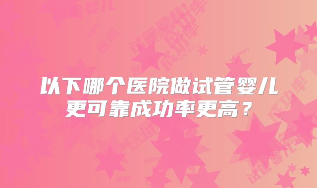 以下哪个医院做试管婴儿更可靠成功率更高？