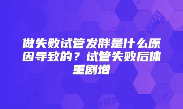 做失败试管发胖是什么原因导致的?试管失败后体重剧增