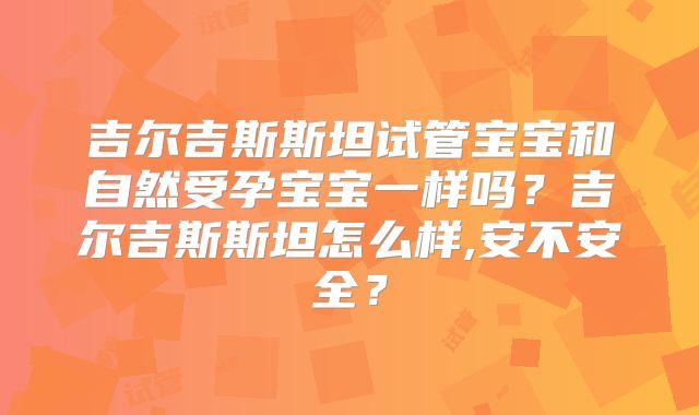 吉尔吉斯斯坦试管宝宝和自然受孕宝宝一样吗?吉尔吉斯斯坦怎么样,安不安全?