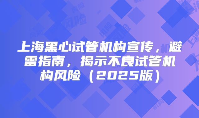 上海黑心试管机构宣传，避雷指南，揭示不良试管机构风险（2025版）