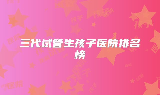 三代试管生孩子医院排名榜