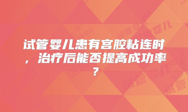 试管婴儿患有宫腔粘连时,治疗后能否提高成功率?
